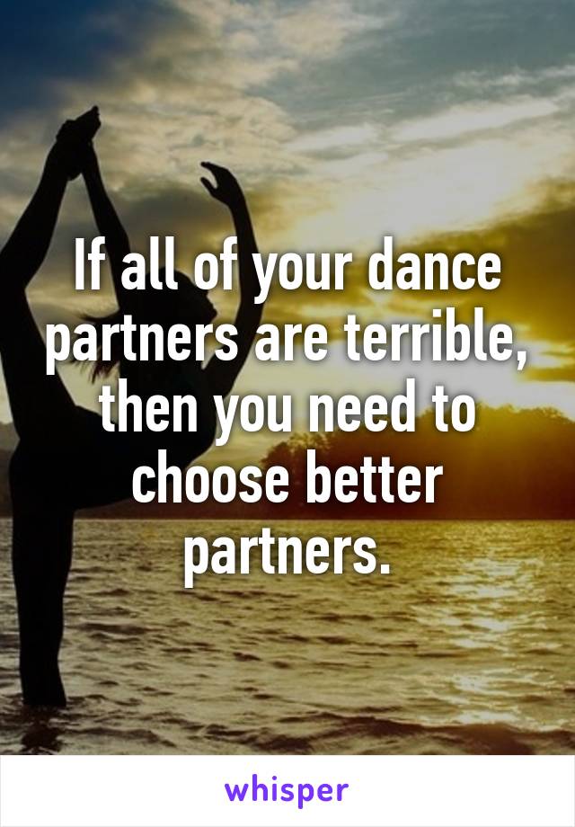 If all of your dance partners are terrible, then you need to choose better partners.