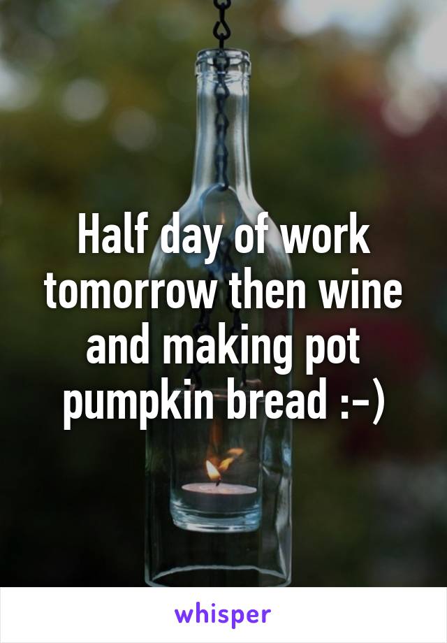 Half day of work tomorrow then wine and making pot pumpkin bread :-)