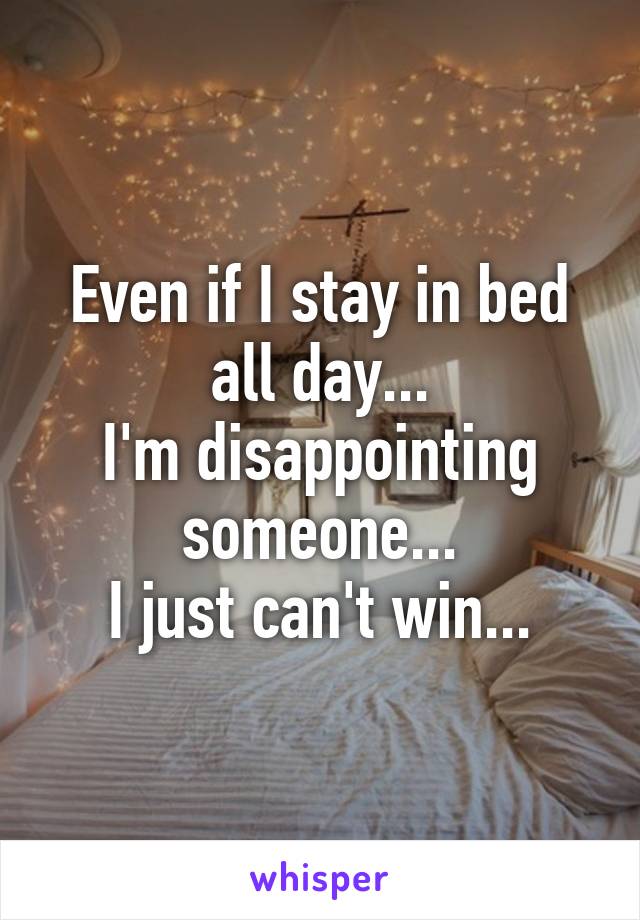 Even if I stay in bed all day...
I'm disappointing someone...
I just can't win...