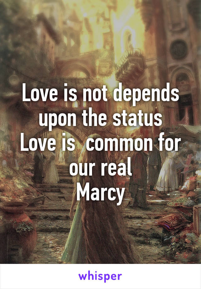 Love is not depends upon the status
Love is  common for our real
Marcy