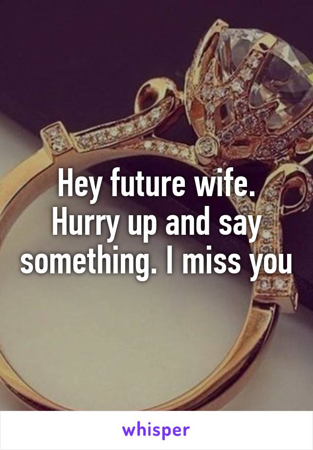 Hey future wife. Hurry up and say something. I miss you