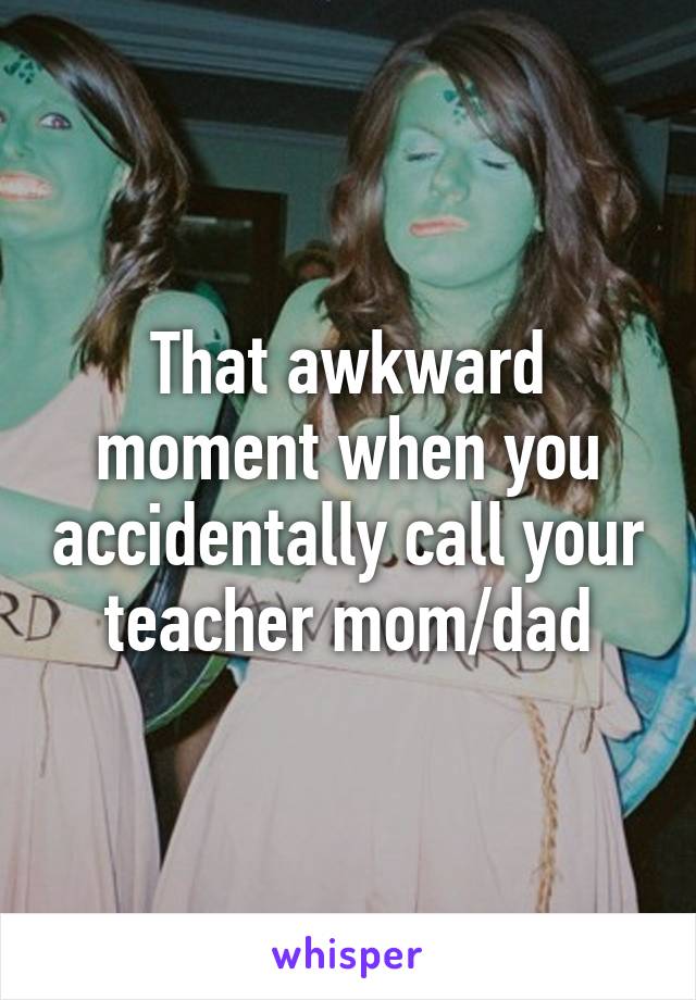 That awkward moment when you accidentally call your teacher mom/dad