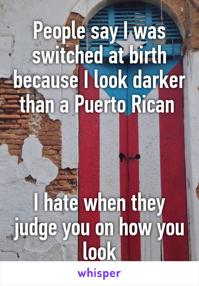 People say I was switched at birth because I look darker than a Puerto Rican 



I hate when they judge you on how you look