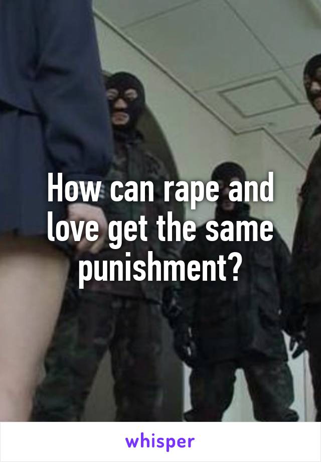 How can rape and love get the same punishment?