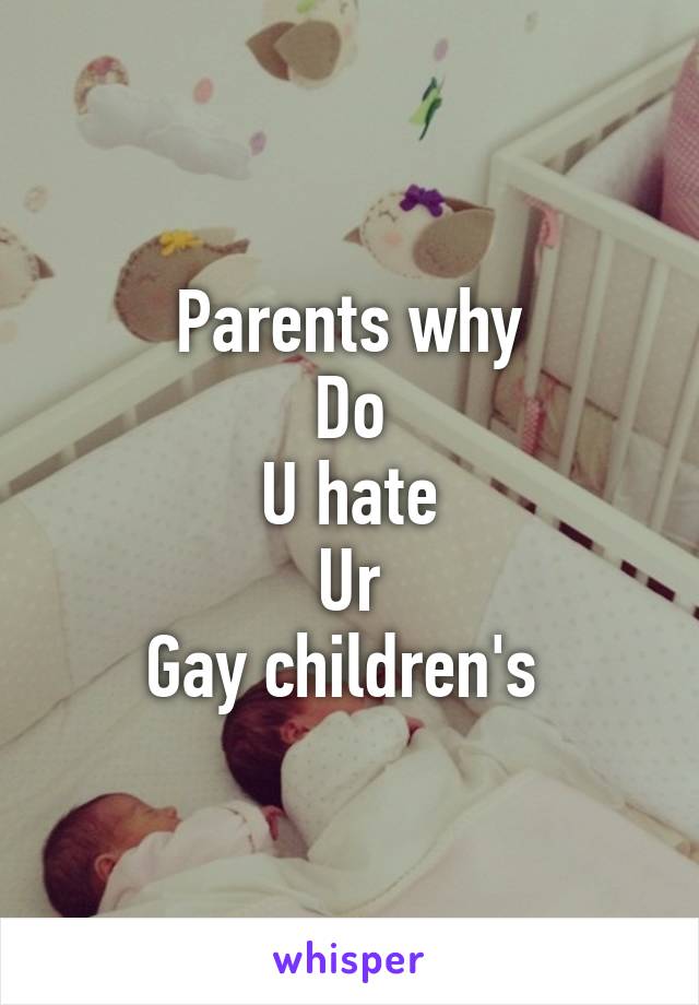 Parents why
Do
U hate
Ur
Gay children's 