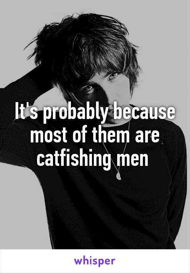 It's probably because most of them are catfishing men 