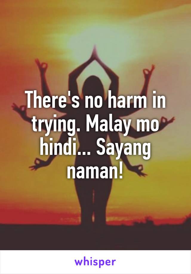 There's no harm in trying. Malay mo hindi... Sayang naman!