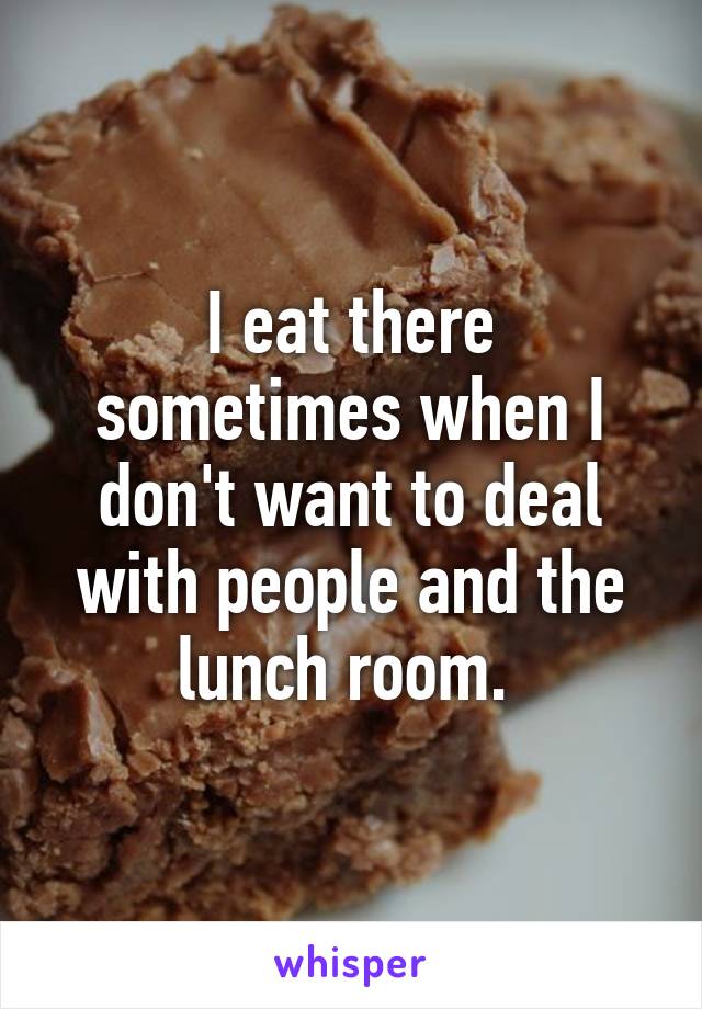 I eat there sometimes when I don't want to deal with people and the lunch room. 