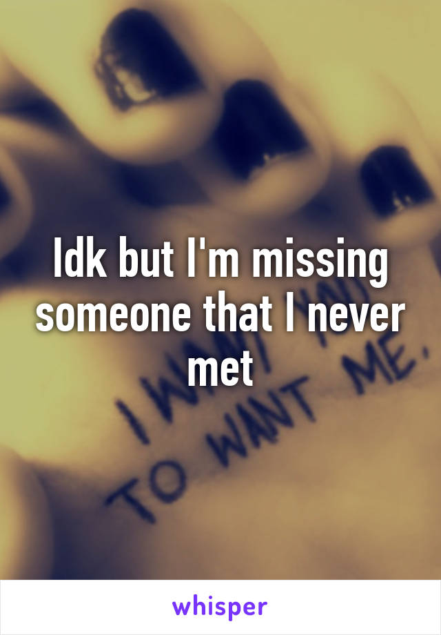 Idk but I'm missing someone that I never met