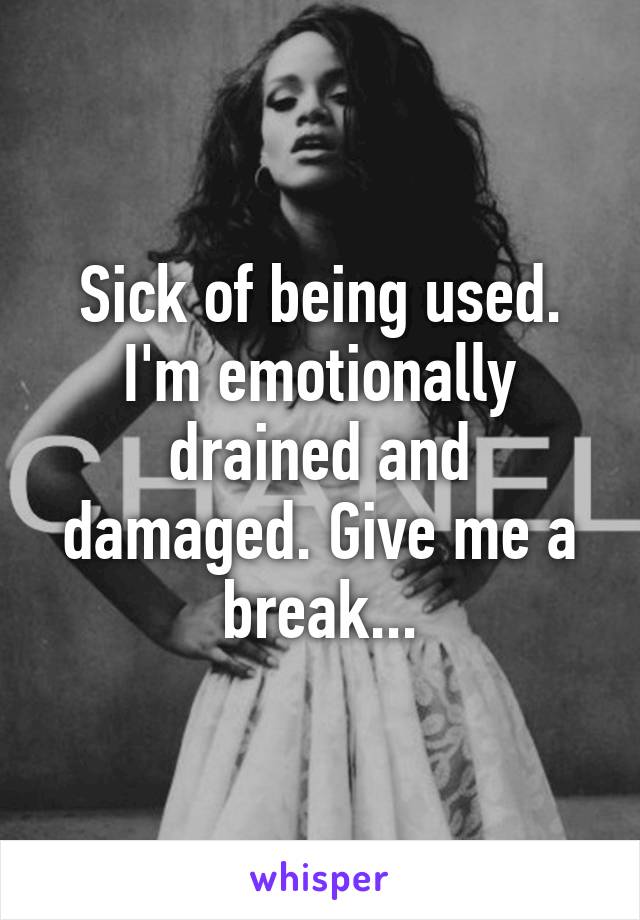 Sick of being used. I'm emotionally drained and damaged. Give me a break...