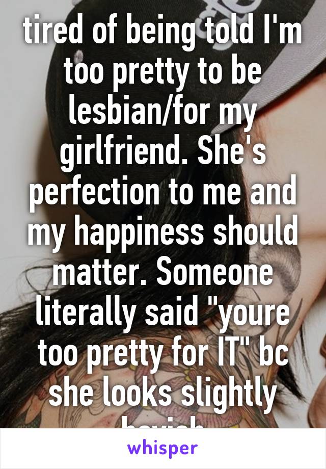 tired of being told I'm too pretty to be lesbian/for my girlfriend. She's perfection to me and my happiness should matter. Someone literally said "youre too pretty for IT" bc she looks slightly boyish