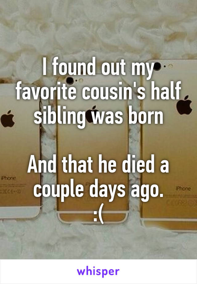 I found out my favorite cousin's half sibling was born

And that he died a couple days ago.
:(