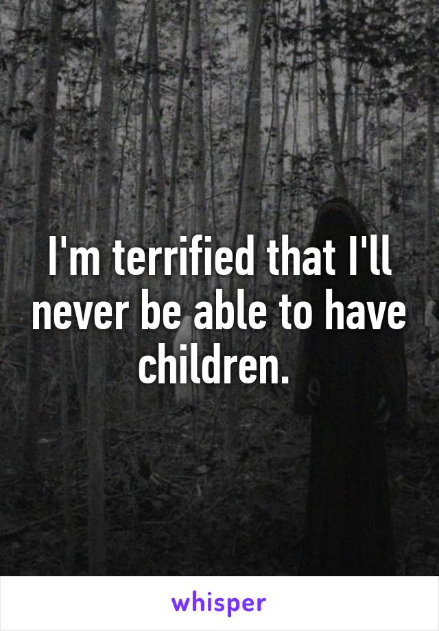 I'm terrified that I'll never be able to have children. 