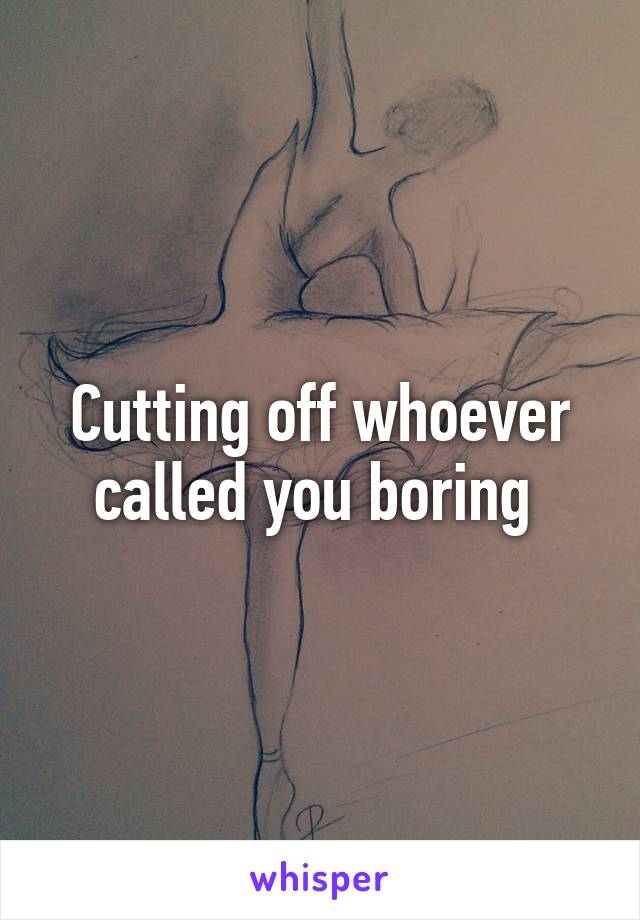 Cutting off whoever called you boring 