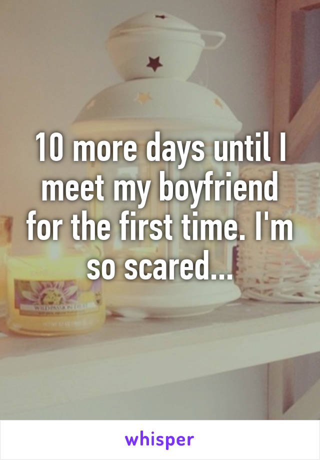 10 more days until I meet my boyfriend for the first time. I'm so scared...
