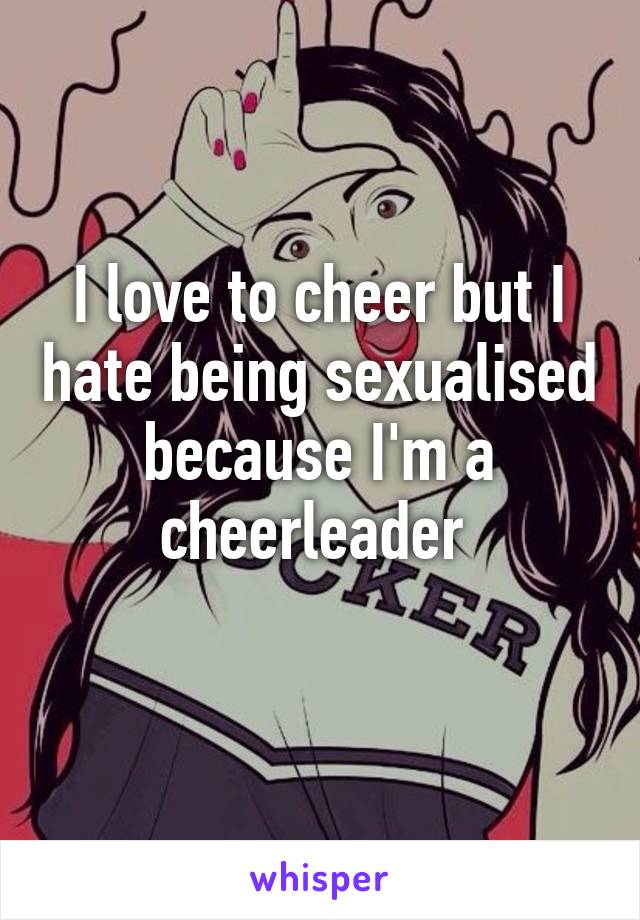 I love to cheer but I hate being sexualised because I'm a cheerleader 
