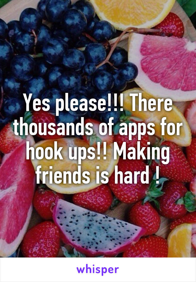 Yes please!!! There thousands of apps for hook ups!! Making friends is hard !