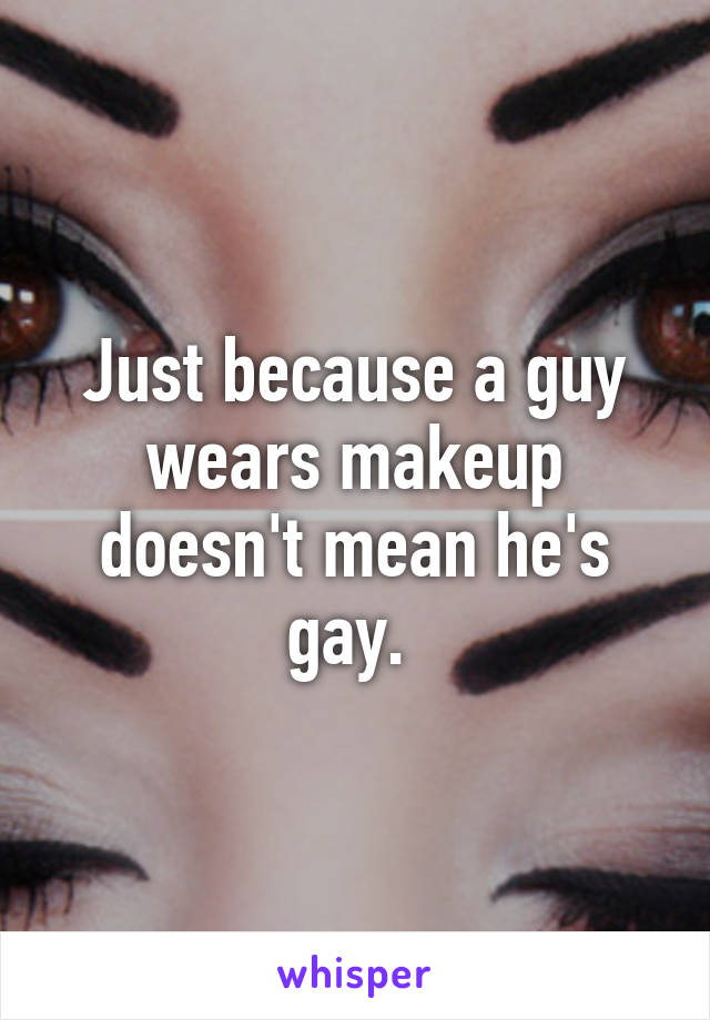 Just because a guy wears makeup doesn't mean he's gay. 
