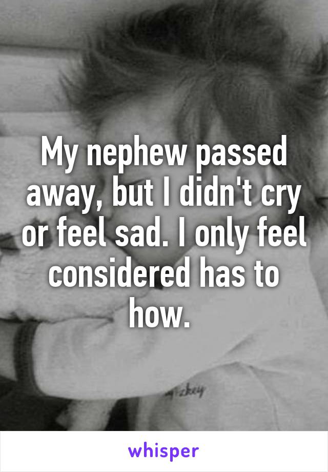 My nephew passed away, but I didn't cry or feel sad. I only feel considered has to how. 