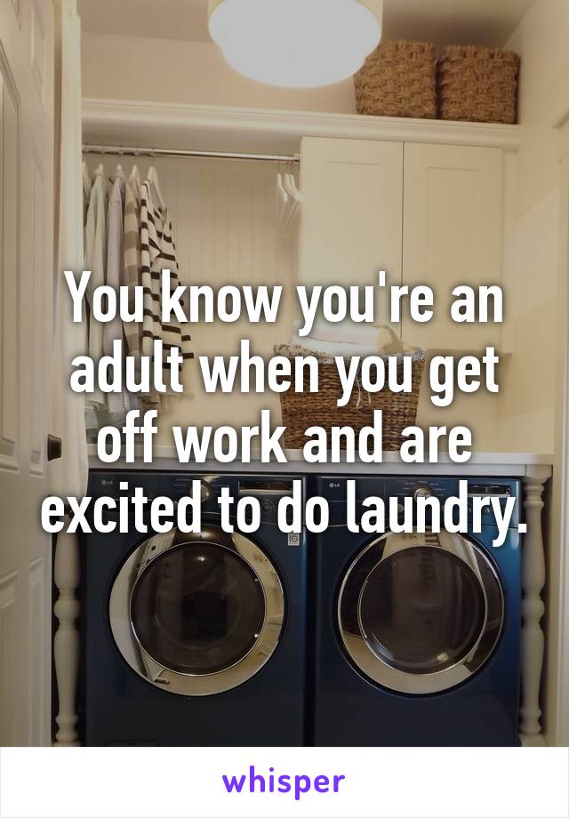 You know you're an adult when you get off work and are excited to do laundry.