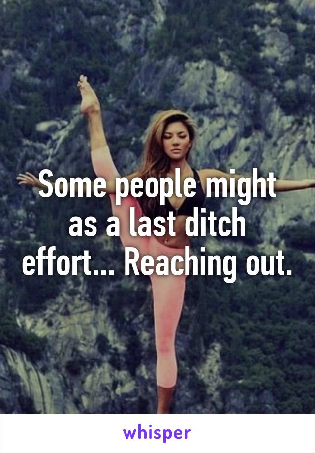 Some people might as a last ditch effort... Reaching out.