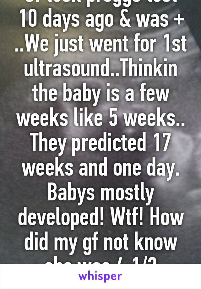 Gf took preggo test 10 days ago & was + ..We just went for 1st ultrasound..Thinkin the baby is a few weeks like 5 weeks.. They predicted 17 weeks and one day. Babys mostly developed! Wtf! How did my gf not know she was 4 1/2 months pregant..?