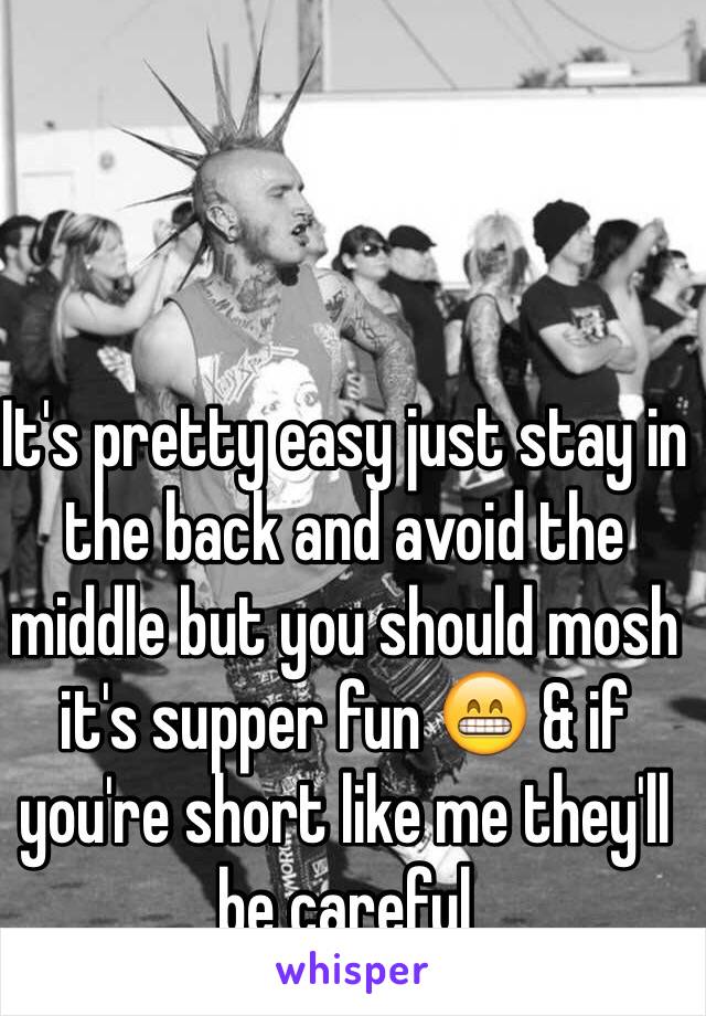 It's pretty easy just stay in the back and avoid the middle but you should mosh it's supper fun 😁 & if you're short like me they'll be careful 