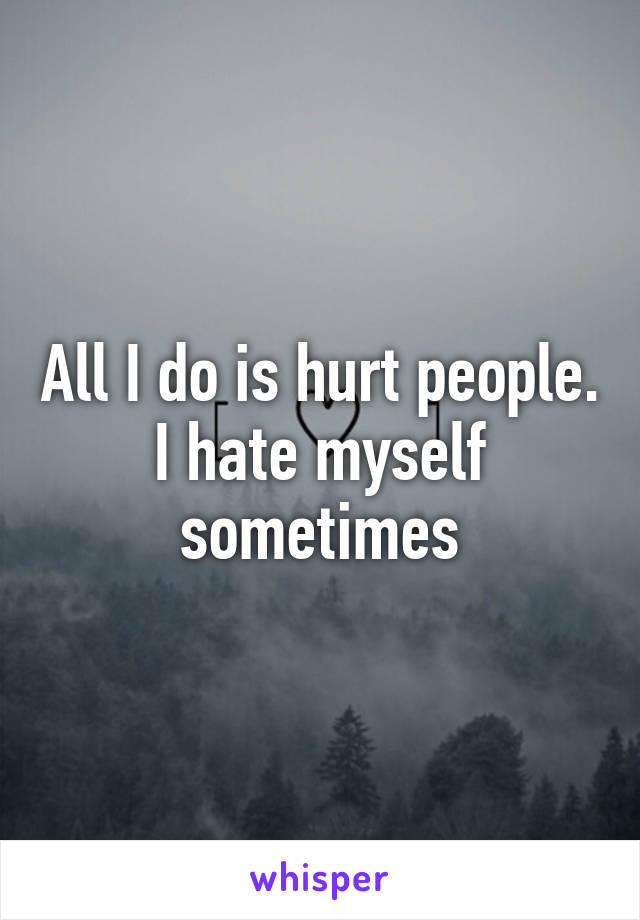 All I do is hurt people. I hate myself sometimes