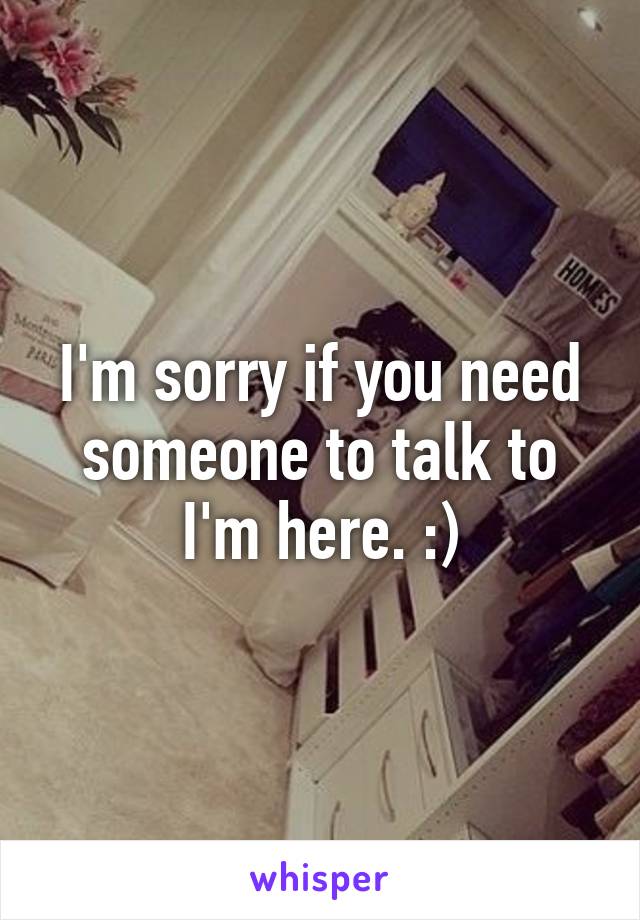 I'm sorry if you need someone to talk to I'm here. :)