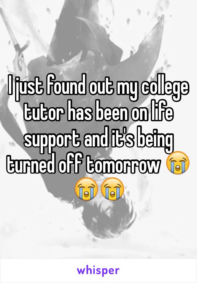 I just found out my college tutor has been on life support and it's being turned off tomorrow 😭😭😭