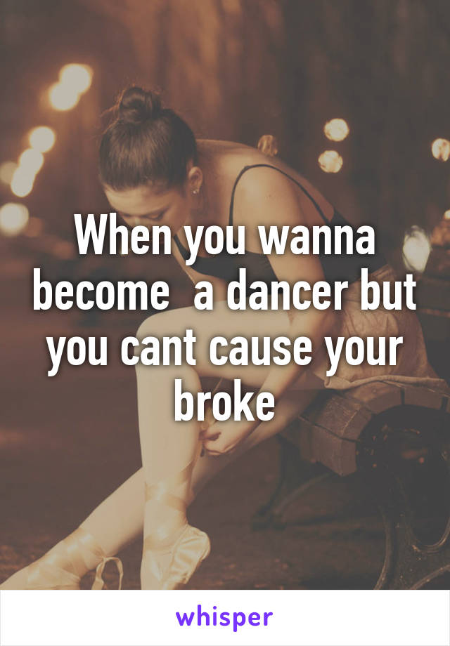 When you wanna become  a dancer but you cant cause your broke