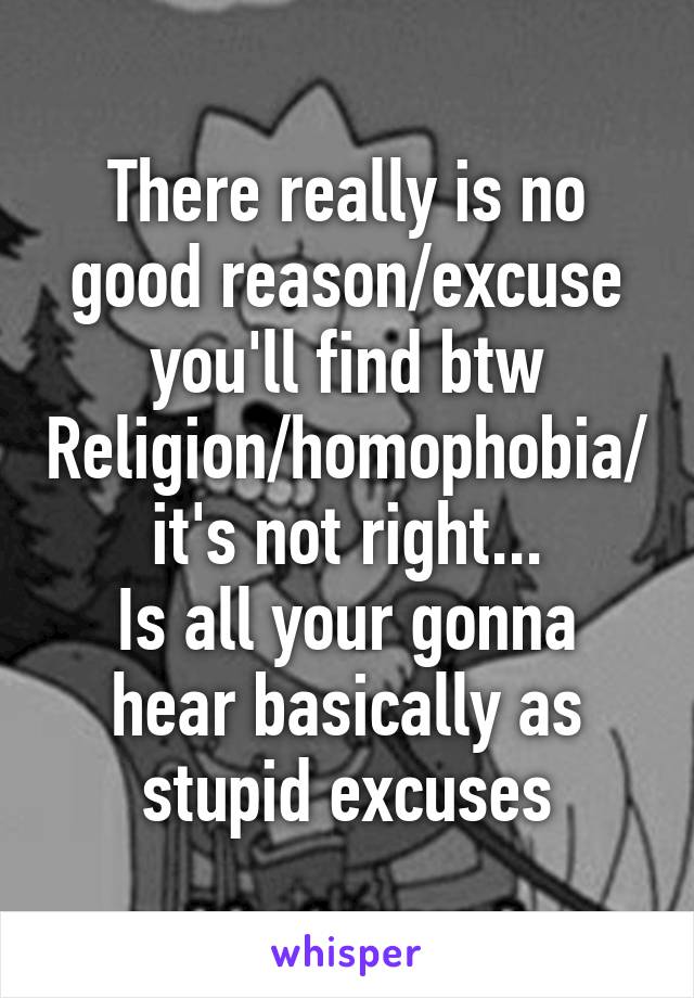 There really is no good reason/excuse you'll find btw
Religion/homophobia/it's not right...
Is all your gonna hear basically as stupid excuses