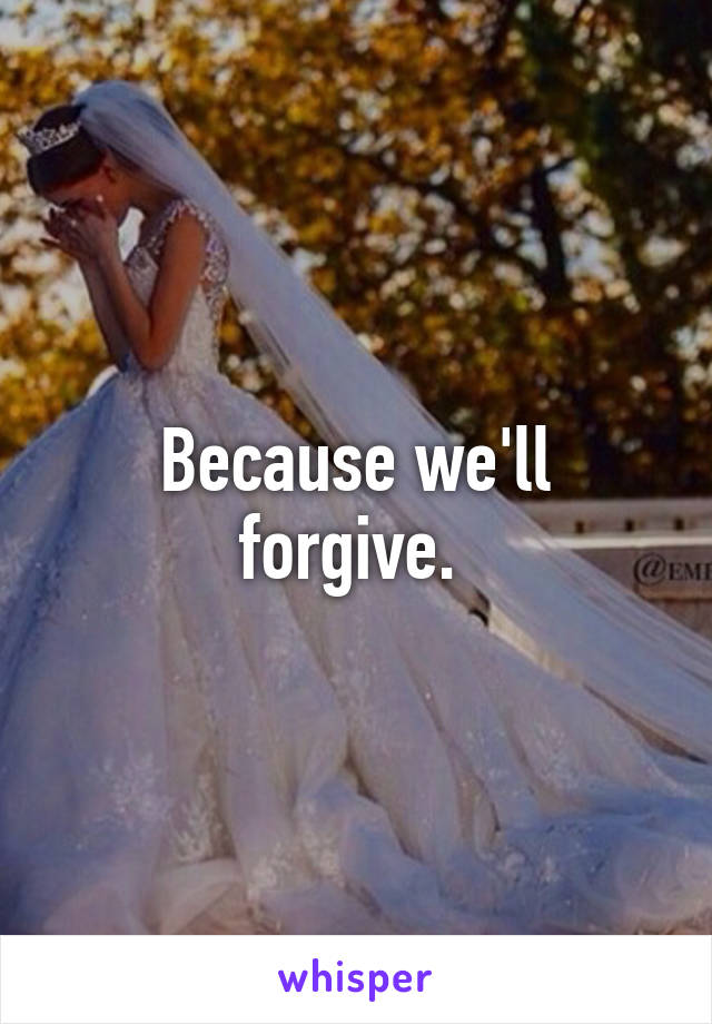 Because we'll forgive. 