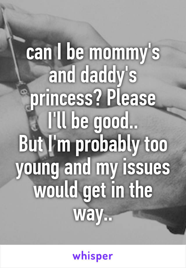 can I be mommy's and daddy's princess? Please
I'll be good..
But I'm probably too young and my issues would get in the way..