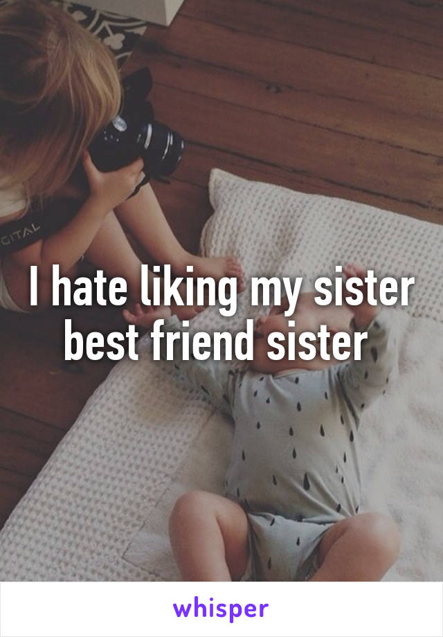 I hate liking my sister best friend sister 