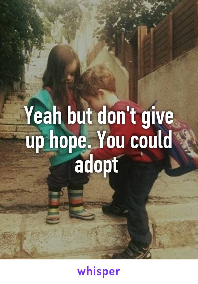 Yeah but don't give up hope. You could adopt 