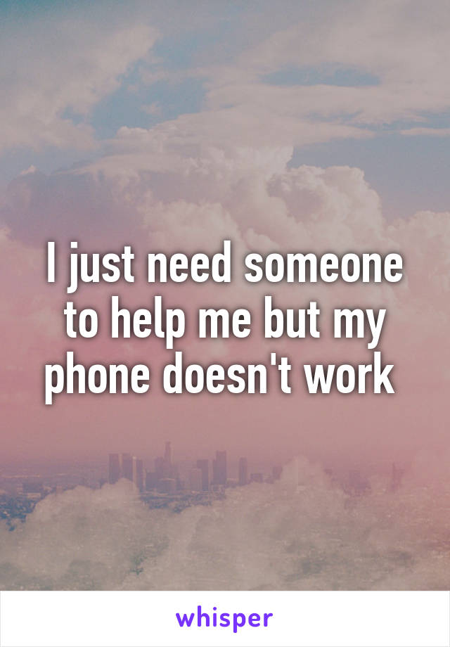 I just need someone to help me but my phone doesn't work 