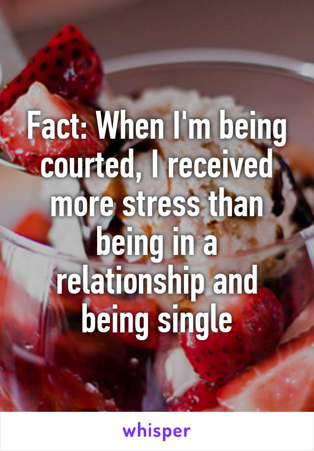 Fact: When I'm being courted, I received more stress than being in a relationship and being single