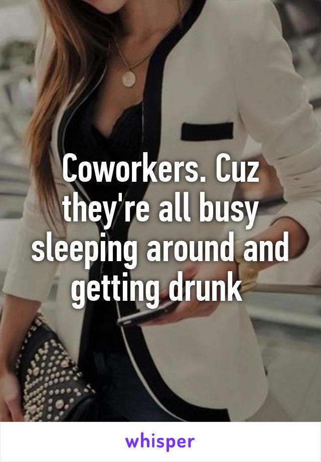 Coworkers. Cuz they're all busy sleeping around and getting drunk 