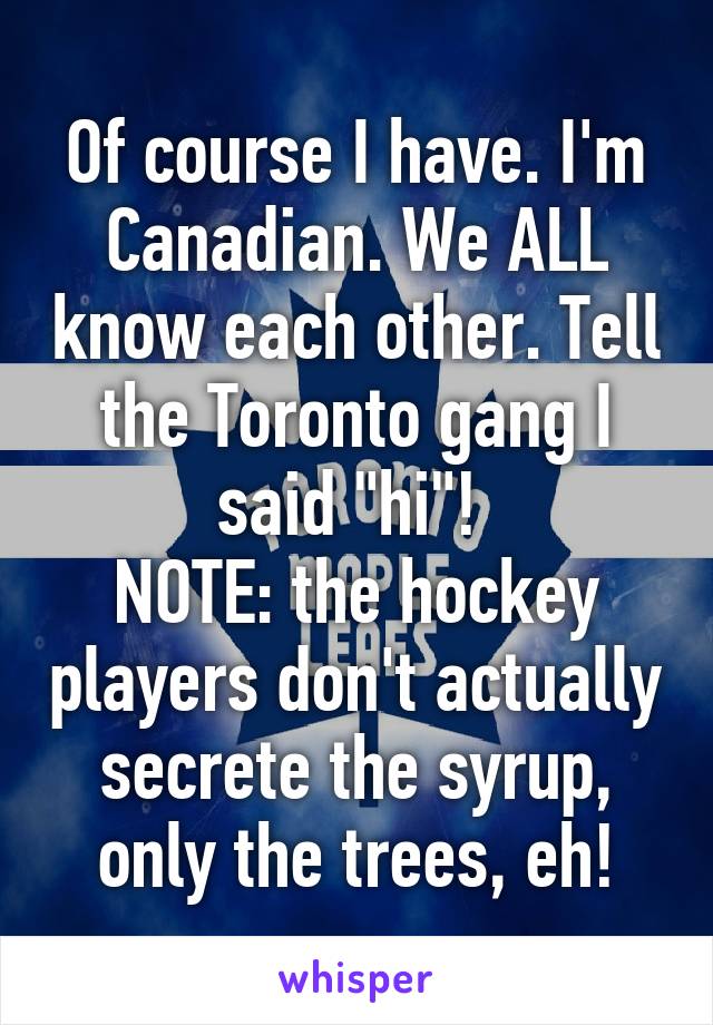 Of course I have. I'm Canadian. We ALL know each other. Tell the Toronto gang I said "hi"! 
NOTE: the hockey players don't actually secrete the syrup, only the trees, eh!