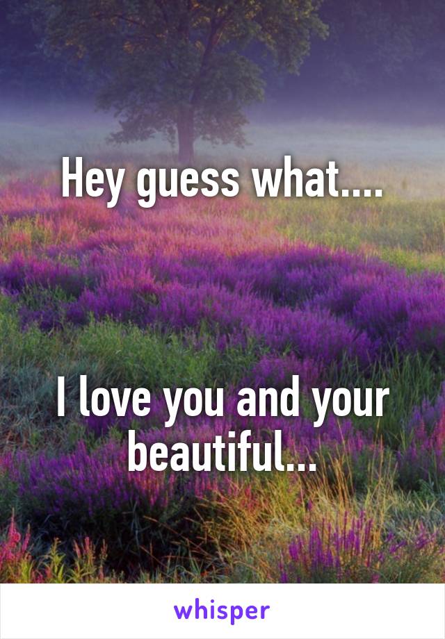 Hey guess what....



I love you and your beautiful...