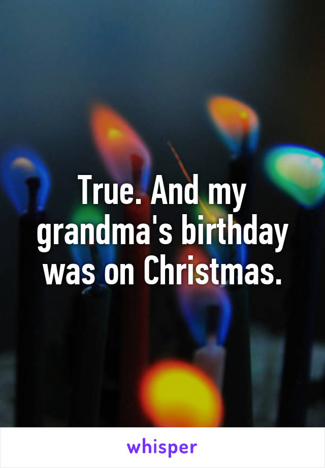 True. And my grandma's birthday was on Christmas.