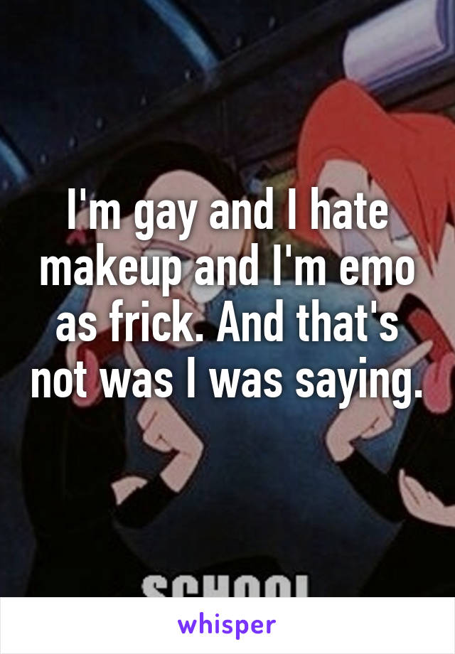 I'm gay and I hate makeup and I'm emo as frick. And that's not was I was saying. 