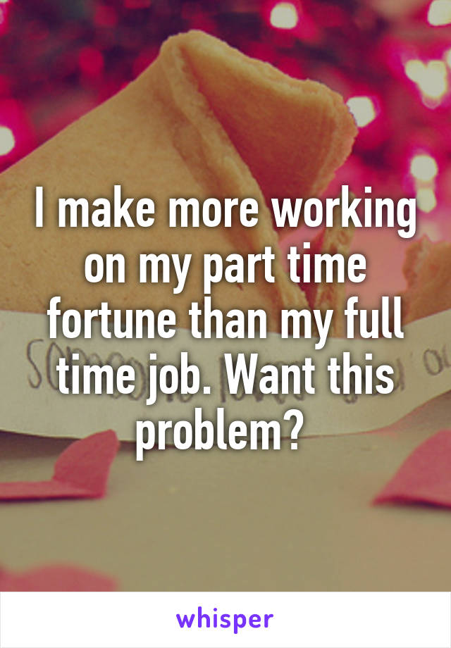 I make more working on my part time fortune than my full time job. Want this problem? 