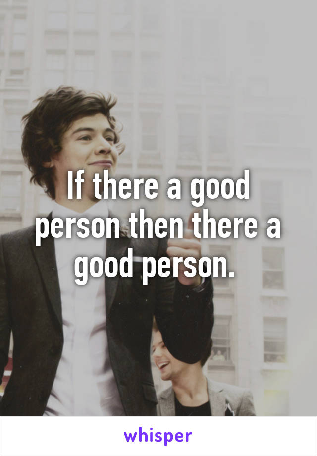 If there a good person then there a good person. 