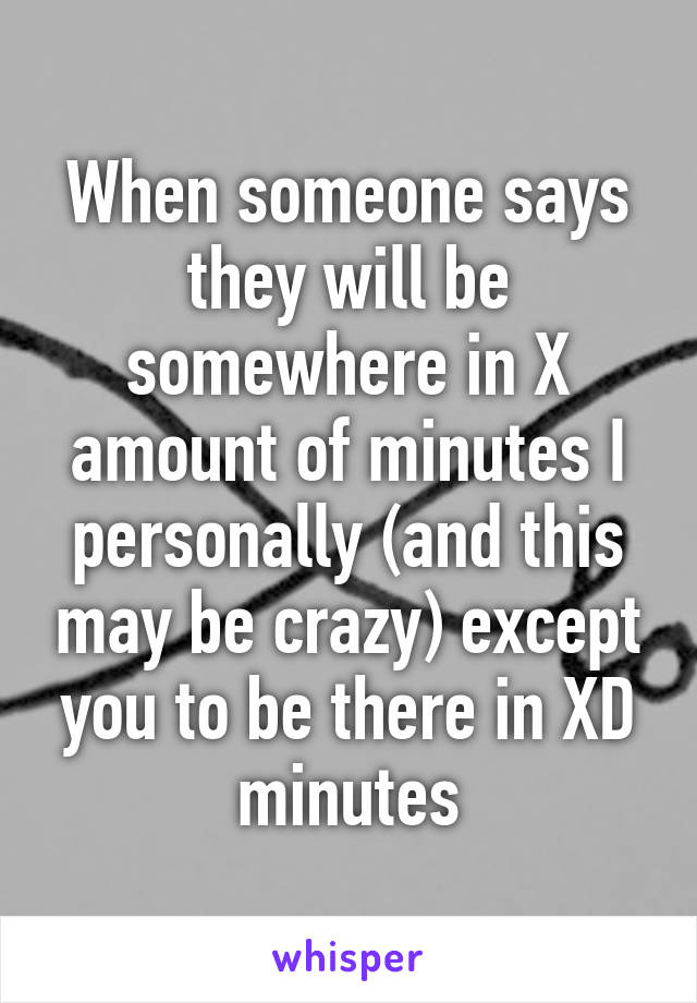 When someone says they will be somewhere in X amount of minutes I personally (and this may be crazy) except you to be there in XD minutes