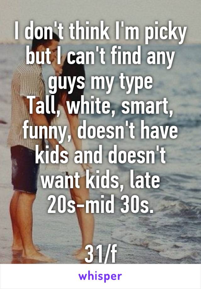 I don't think I'm picky but I can't find any guys my type
Tall, white, smart, funny, doesn't have kids and doesn't want kids, late 20s-mid 30s.

31/f