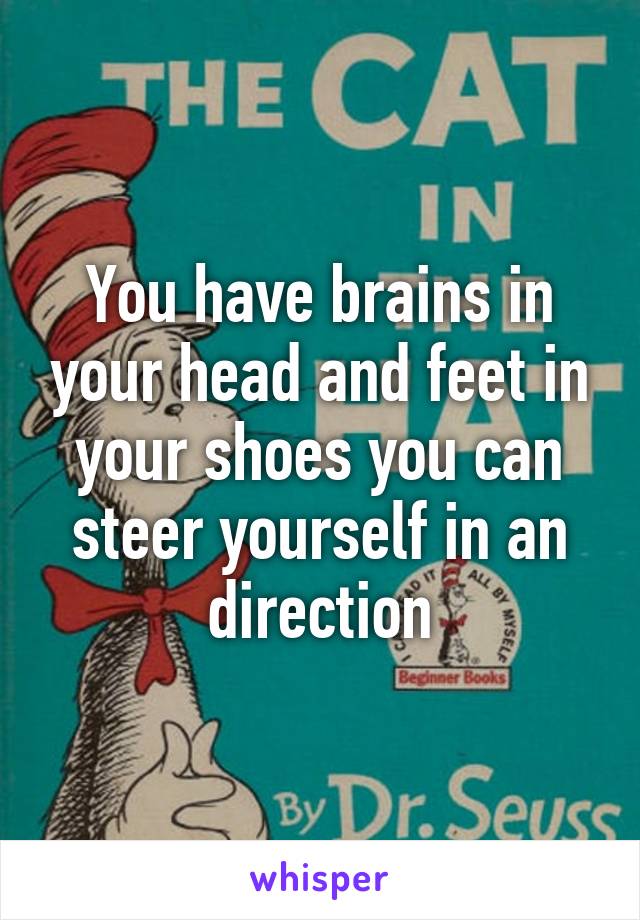 You have brains in your head and feet in your shoes you can steer yourself in an direction