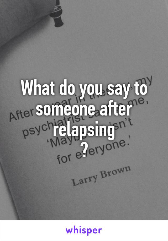 What do you say to someone after relapsing
?