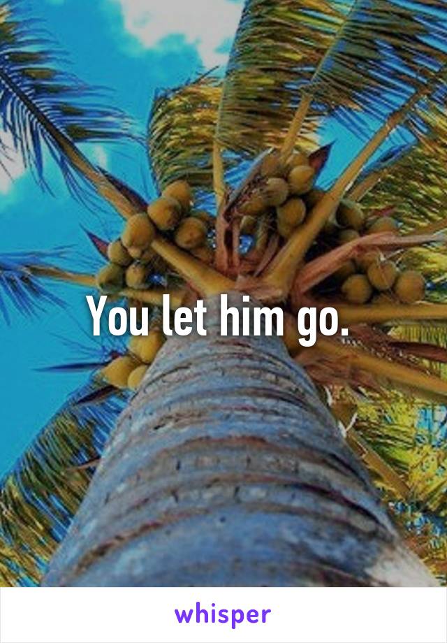 You let him go. 